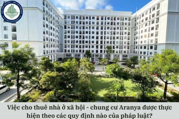 Việc cho thuê nhà ở xã hội - chung cư Aranya được thực hiện theo các quy định nào của pháp luật?