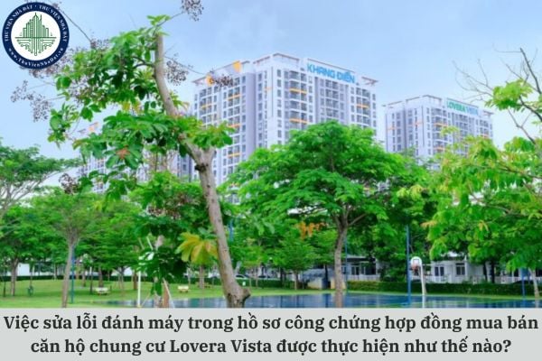 Việc sửa lỗi đánh máy trong hồ sơ công chứng hợp đồng mua bán căn hộ chung cư Lovera Vista được thực hiện như thế nào?