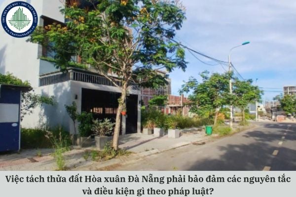 Việc tách thửa đất Hòa xuân Đà Nẵng phải bảo đảm các nguyên tắc và điều kiện gì theo pháp luật?