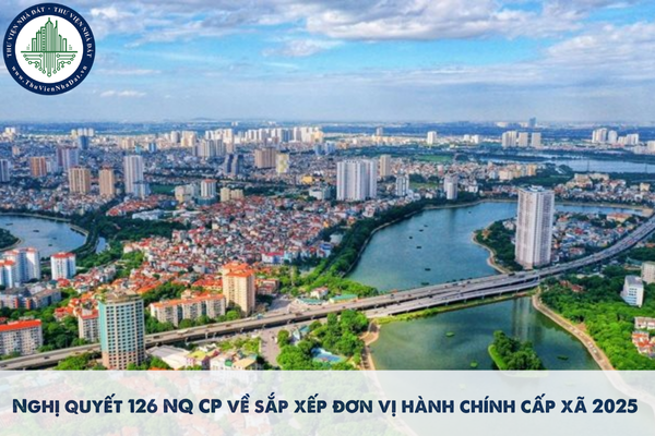 Nghị quyết 126 NQ CP về sáp nhập xã, sắp xếp đơn vị hành chính cấp xã 2025 vừa được ban hành