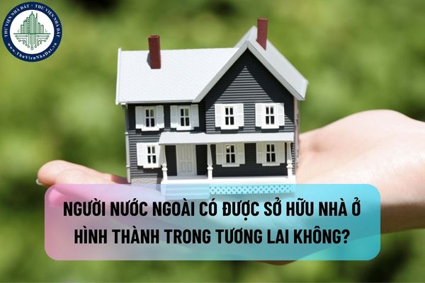 Người nước ngoài có được sở hữu nhà ở hình thành trong tương lai không?