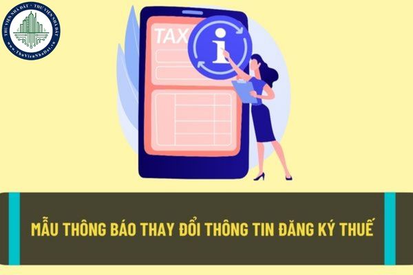 Mẫu thông báo thay đổi thông tin đăng ký thuế mới nhất? Thủ tục thông báo thay đổi nội dung đăng ký thuế?