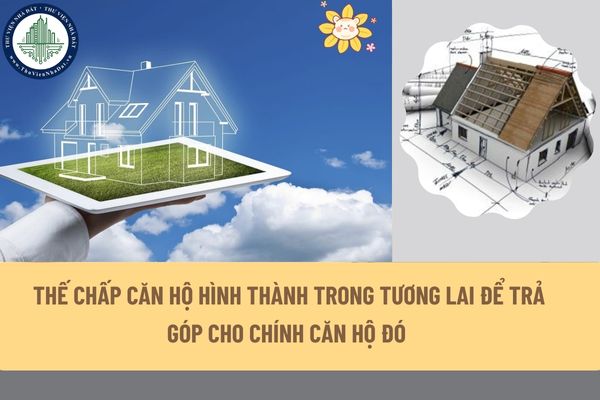 Có được thế chấp căn hộ hình thành trong tương lai để trả góp cho chính căn hộ đó được không?