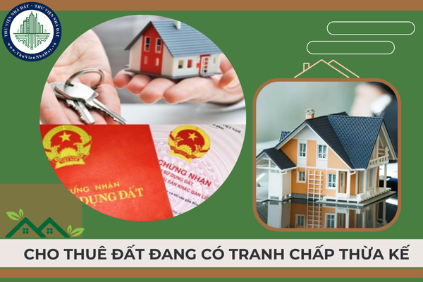 Cho thuê đất đang có tranh chấp thừa kế có được không? Mức phạt hành vi cho thuê đất đang có tranh chấp thừa kế là bao nhiêu?