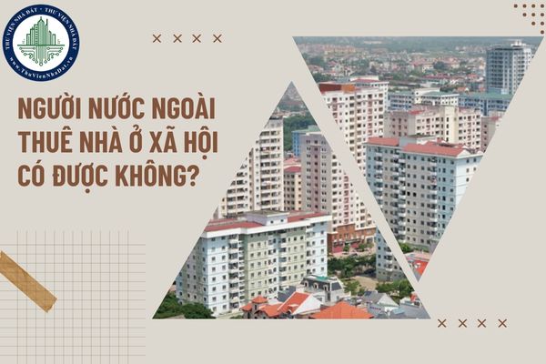 Người nước ngoài thuê nhà ở xã hội để tiết kiệm chi phí trong thời gian cư trú có được không?