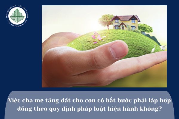 Việc cha mẹ tặng đất cho con có bắt buộc phải lập hợp đồng theo quy định pháp luật hiện hành không?