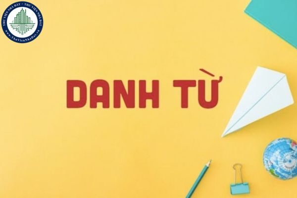 Danh từ là gì? Cụm danh từ là gì? Ví dụ về danh từ và cụm danh từ?