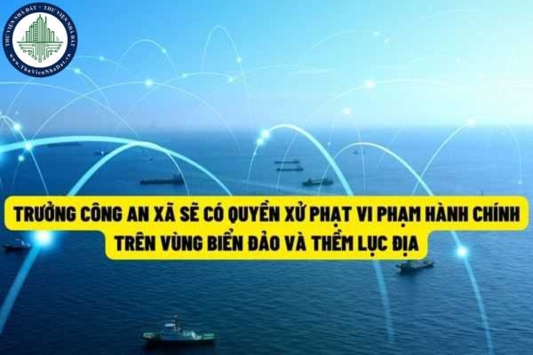 Bổ sung thẩm quyền xử phạt vi phạm hành chính của Trưởng công an xã trên các vùng biển đảo và thềm lục địa Việt Nam từ ngày 22/7/2022?