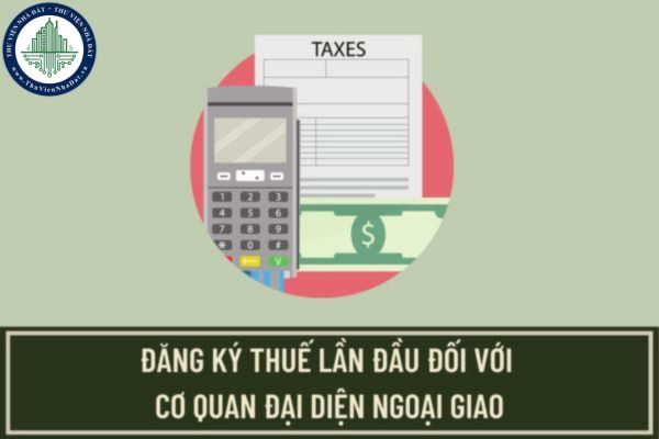 Thủ tục đăng ký thuế lần đầu đối với cơ quan đại diện ngoại giao thuộc đối tượng được hoàn thuế GTGT như thế nào?