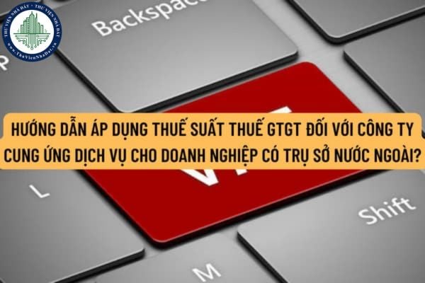Hướng dẫn áp dụng thuế suất thuế giá trị gia tăng đối với công ty cung ứng dịch vụ cho doanh nghiệp có trụ sở nước ngoài?