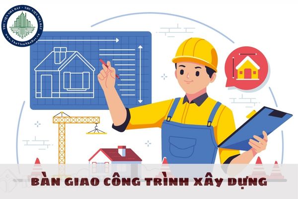 Việc bàn giao công trình xây dựng phải tuân thủ các quy định nào?