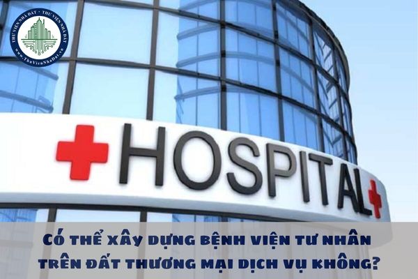 Có thể xây dựng bệnh viện tư nhân trên đất thương mại dịch vụ không?