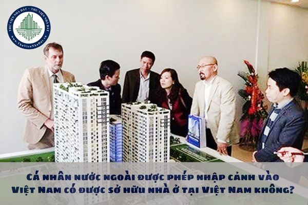 Cá nhân nước ngoài được phép nhập cảnh vào Việt Nam có được sở hữu nhà ở tại Việt Nam không?