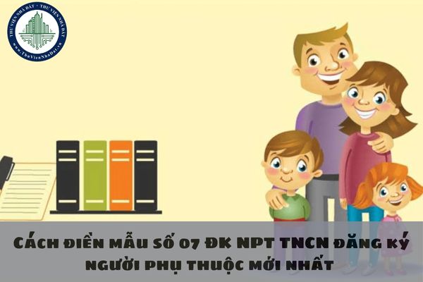 Cách điền mẫu số 07 ĐK NPT TNCN đăng ký người phụ thuộc mới nhất ban hành theo Thông tư số 80/2021/TT-BTC 