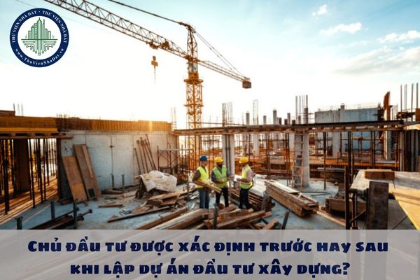 Chủ đầu tư được xác định trước hay sau khi lập dự án đầu tư xây dựng?