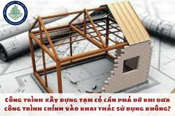 Công trình xây dựng tạm có cần phá dỡ khi đưa công trình chính vào khai thác sử dụng không?