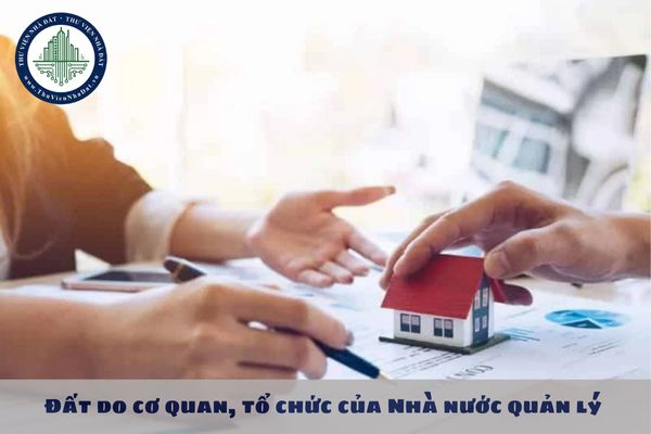 Đất do cơ quan, tổ chức của Nhà nước quản lý là gì? Đất do cơ quan tổ chức của Nhà nước quản lý gồm những loại đất nào?