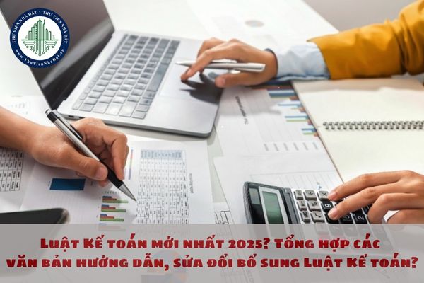 Luật Kế toán mới nhất 2025? Tổng hợp các văn bản hướng dẫn, sửa đổi bổ sung Luật Kế toán?