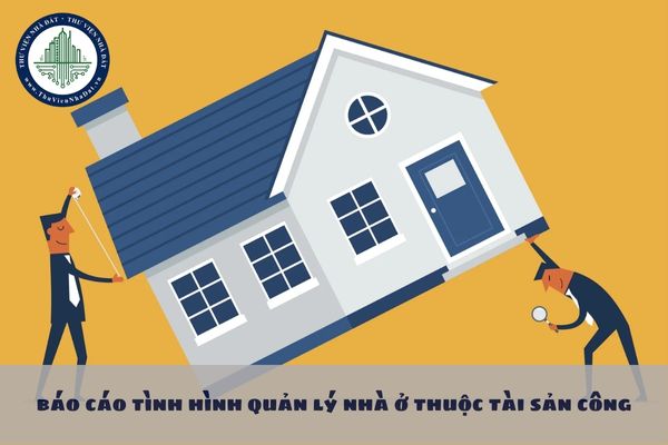 Nội dung báo cáo tình hình quản lý nhà ở thuộc tài sản công gồm những gì?