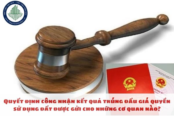 Quyết định công nhận kết quả trúng đấu giá quyền sử dụng đất được gửi cho những cơ quan nào?