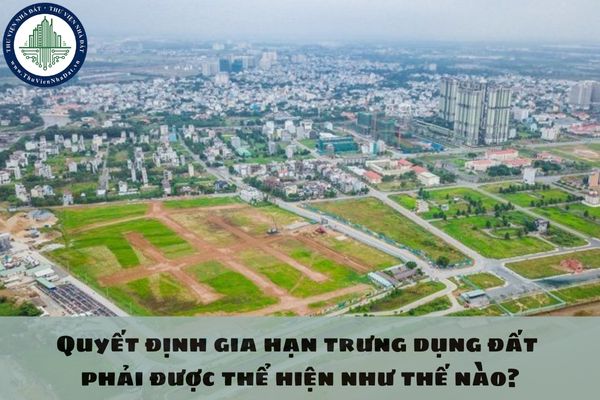 Quyết định gia hạn trưng dụng đất phải được thể hiện như thế nào?