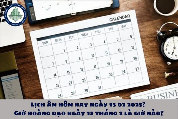 Lịch âm hôm nay ngày 13 02 2025? Giờ hoàng đạo ngày 13 tháng 2 là giờ nào?