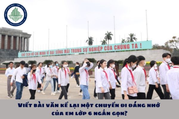 Viết bài văn kể lại một chuyến đi đáng nhớ của em lớp 6 ngắn gọn?