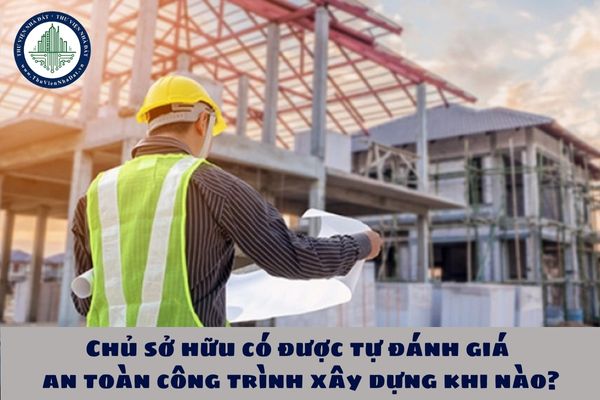 Chủ sở hữu có được tự đánh giá an toàn công trình xây dựng khi nào?