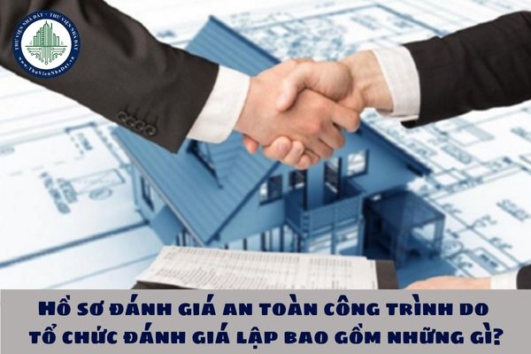 Hồ sơ đánh giá an toàn công trình do tổ chức đánh giá lập bao gồm những gì?