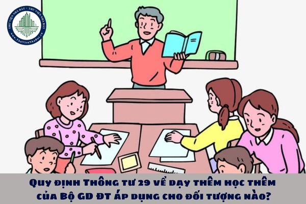 Quy định Thông tư 29 về dạy thêm học thêm của Bộ GD ĐT áp dụng cho đối tượng nào?