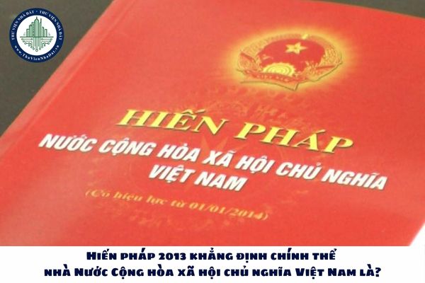 Hiến pháp 2013 khẳng định chính thể nhà Nước Cộng hòa xã hội chủ nghĩa Việt Nam là?