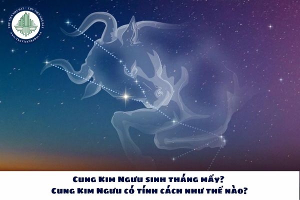 Cung Kim Ngưu sinh tháng mấy? Cung Kim Ngưu có tính cách như thế nào?