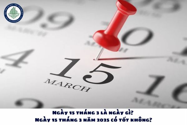 Ngày 15 tháng 3 là ngày gì? Ngày 15 tháng 3 năm 2025 có tốt không?