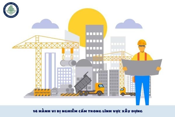 14 hành vi bị nghiêm cấm trong lĩnh vực xây dựng