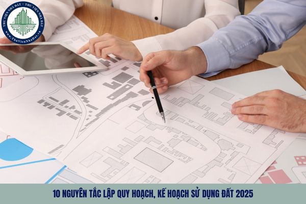 10 nguyên tắc lập quy hoạch, kế hoạch sử dụng đất 2025