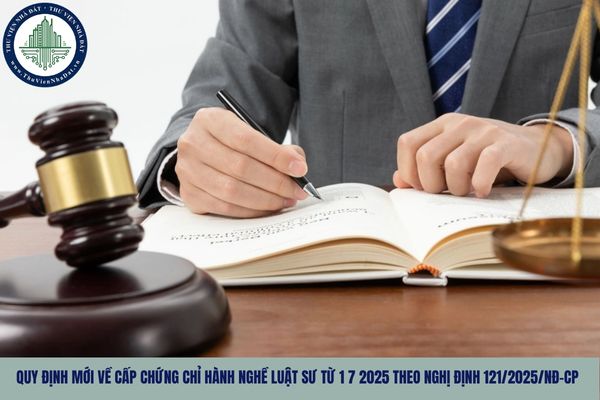 Quy định mới về cấp Chứng chỉ hành nghề luật sư từ 1 7 2025 theo Nghị định 121/2025/NĐ-CP