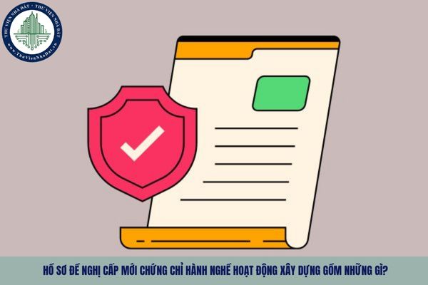 Hồ sơ đề nghị cấp mới chứng chỉ hành nghề hoạt động xây dựng gồm những gì?