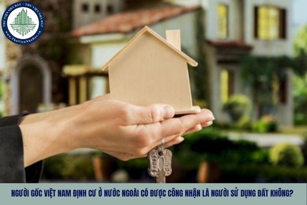 Người gốc Việt Nam định cư ở nước ngoài có được công nhận là người sử dụng đất không?