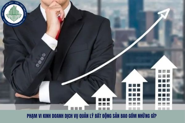 Phạm vi kinh doanh dịch vụ quản lý bất động sản bao gồm những gì?