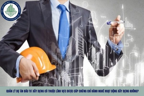 Quản lý dự án đầu tư xây dựng có thuộc lĩnh vực được cấp chứng chỉ hành nghề hoạt động xây dựng không?