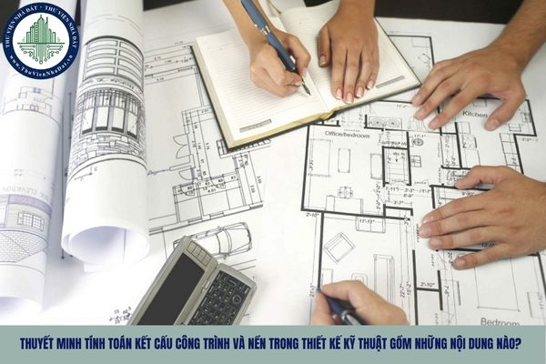 Thuyết minh tính toán kết cấu công trình và nền trong thiết kế kỹ thuật gồm những nội dung nào?