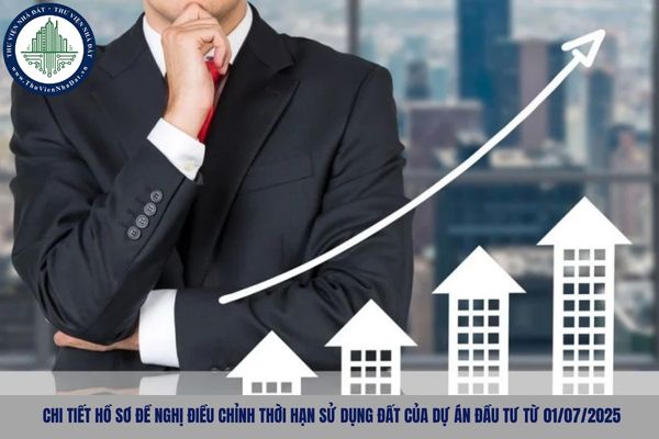 Chi tiết hồ sơ đề nghị điều chỉnh thời hạn sử dụng đất của dự án đầu tư từ 01/07/2025