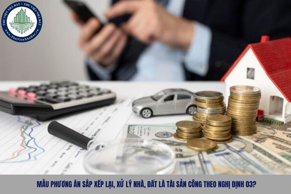 Mẫu phương án sắp xếp lại, xử lý nhà, đất là tài sản công theo Nghị định 03?