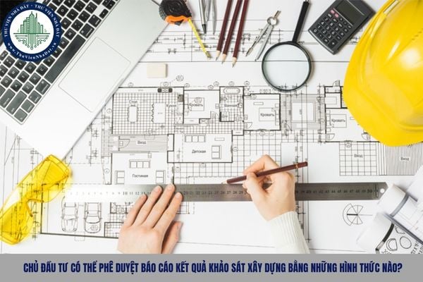 Chủ đầu tư có thể phê duyệt báo cáo kết quả khảo sát xây dựng bằng những hình thức nào?