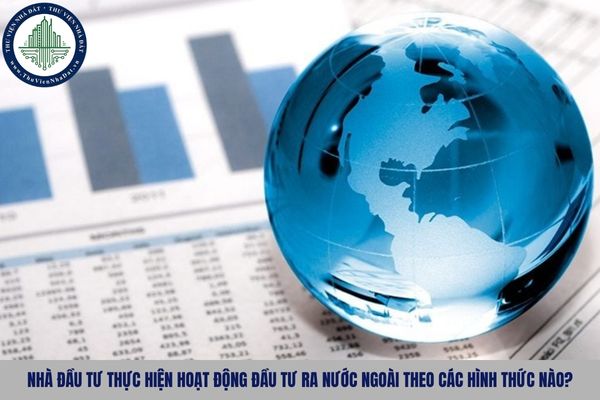 Nhà đầu tư thực hiện hoạt động đầu tư ra nước ngoài theo các hình thức nào?