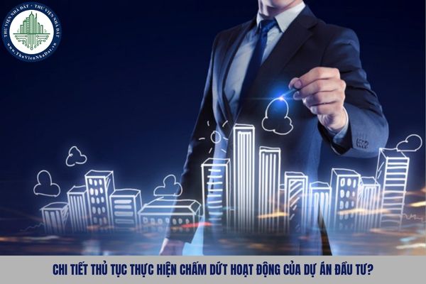 Chi tiết thủ tục thực hiện chấm dứt hoạt động của dự án đầu tư?