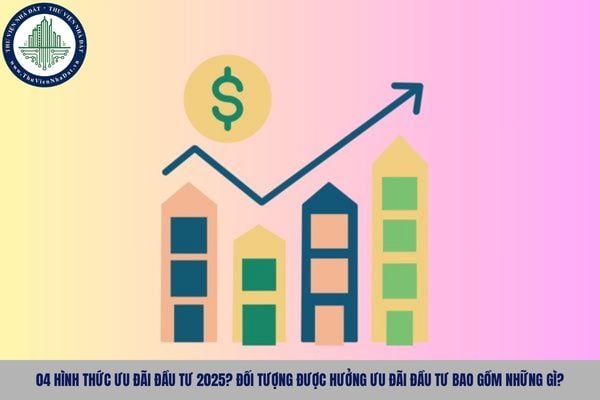04 hình thức ưu đãi đầu tư 2025? Đối tượng được hưởng ưu đãi đầu tư bao gồm những gì?
