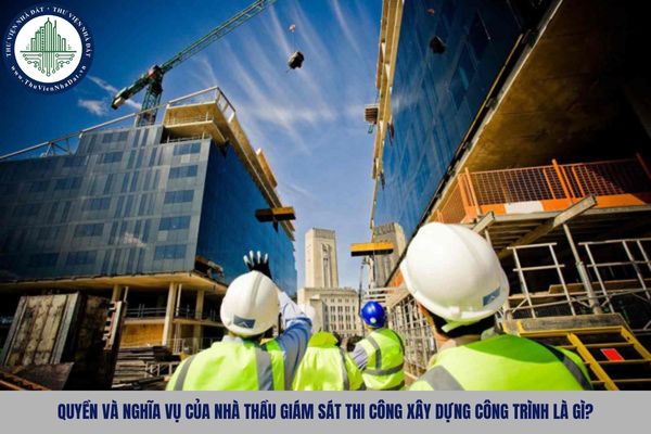 Quyền và nghĩa vụ của nhà thầu giám sát thi công xây dựng công trình là gì?