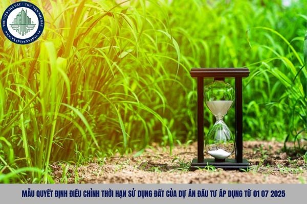 Mẫu quyết định điều chỉnh thời hạn sử dụng đất của dự án đầu tư áp dụng từ 01 07 2025