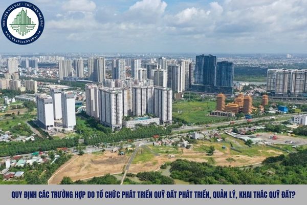Quy định các trường hợp do tổ chức phát triển quỹ đất phát triển, quản lý, khai thác quỹ đất?